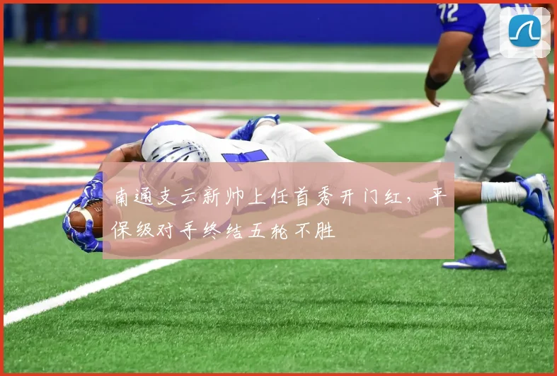 南通支云新帅上任首秀开门红，平保级对手终结五轮不胜