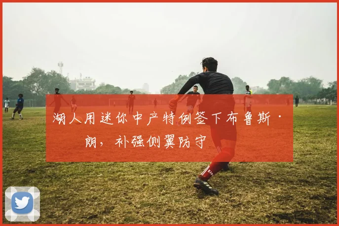 湖人用迷你中产特例签下布鲁斯·布朗，补强侧翼防守