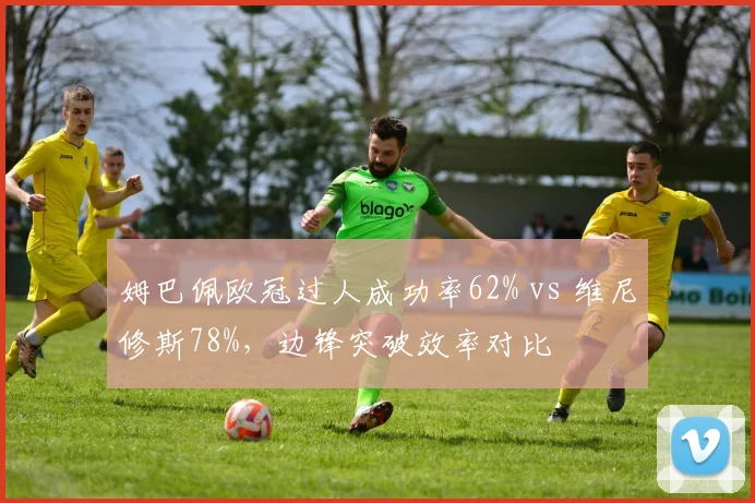 姆巴佩欧冠过人成功率62% vs 维尼修斯78%，边锋突破效率对比
