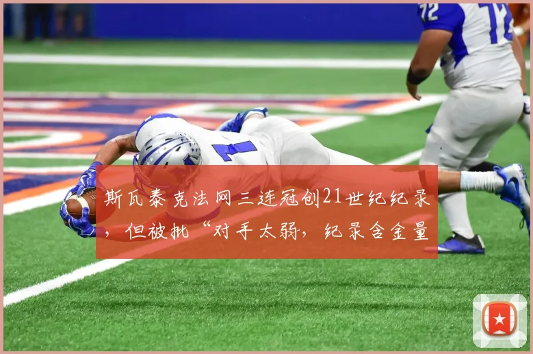 斯瓦泰克法网三连冠创21世纪纪录，但被批“对手太弱，纪录含金量低”